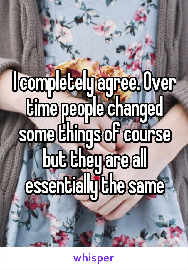 I completely agree. Over time people changed some things of course but they are all essentially the same