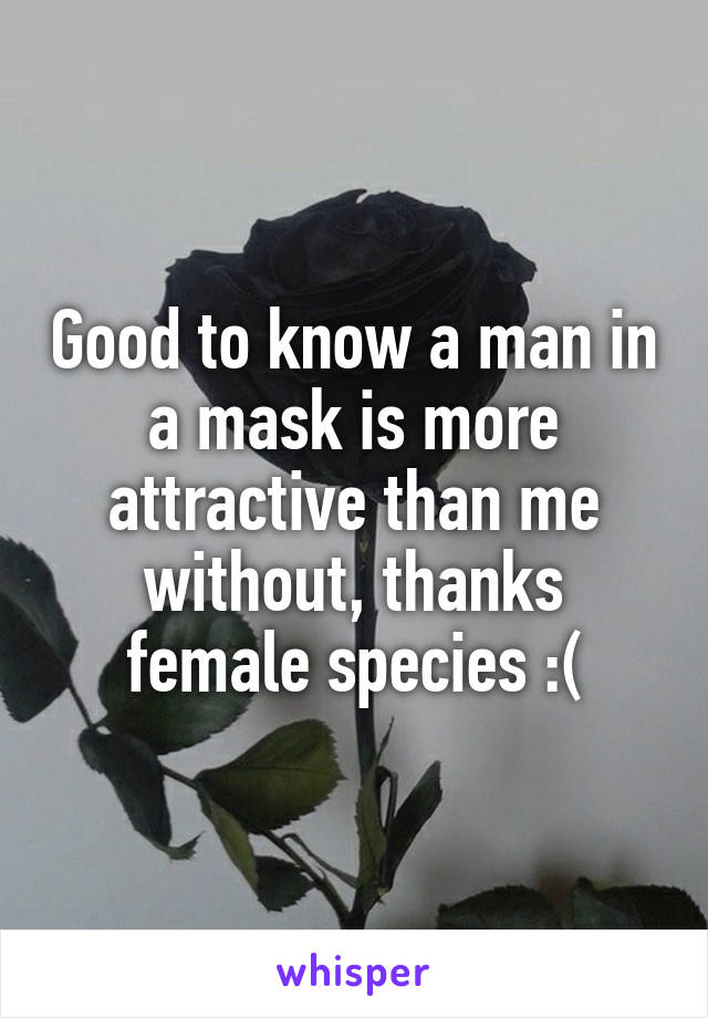 Good to know a man in a mask is more attractive than me without, thanks female species :(
