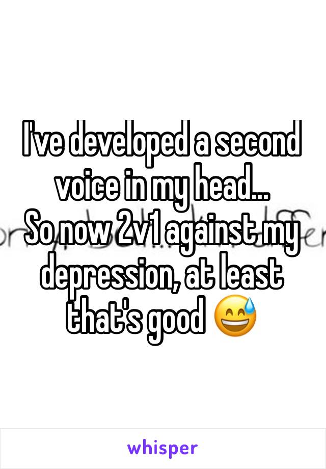 I've developed a second voice in my head...
So now 2v1 against my depression, at least that's good 😅