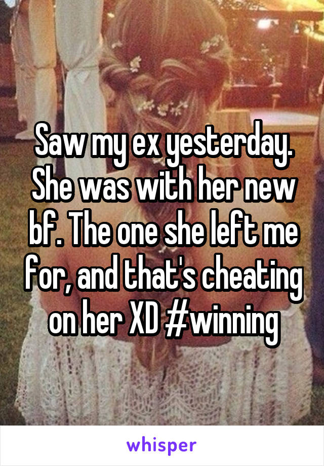 Saw my ex yesterday. She was with her new bf. The one she left me for, and that's cheating on her XD #winning