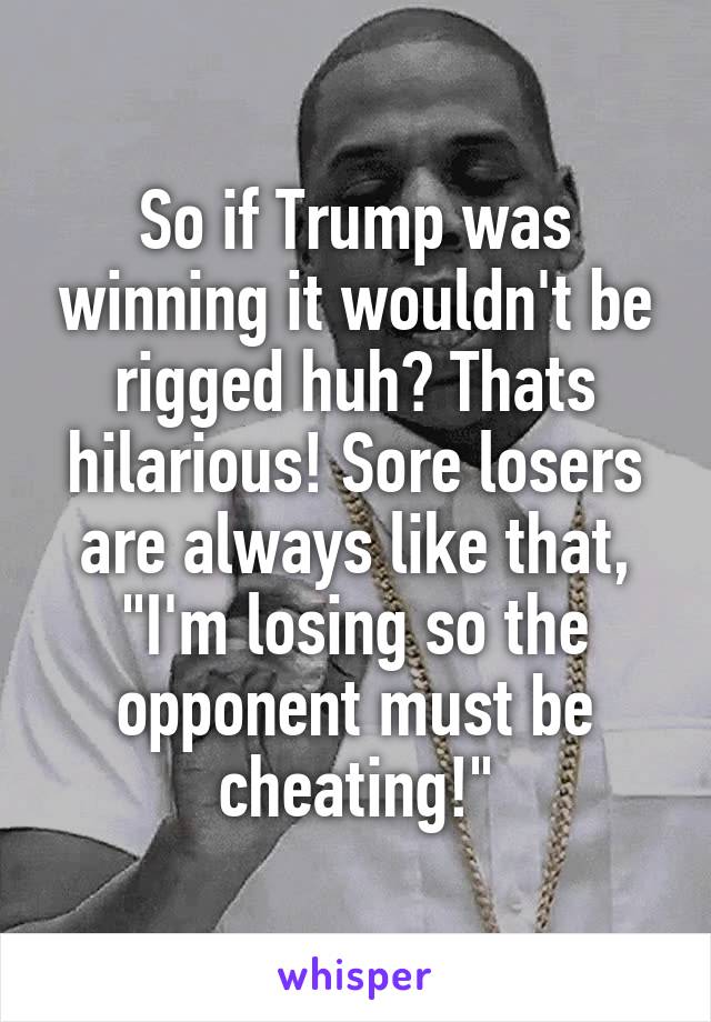 So if Trump was winning it wouldn't be rigged huh? Thats hilarious! Sore losers are always like that, "I'm losing so the opponent must be cheating!"