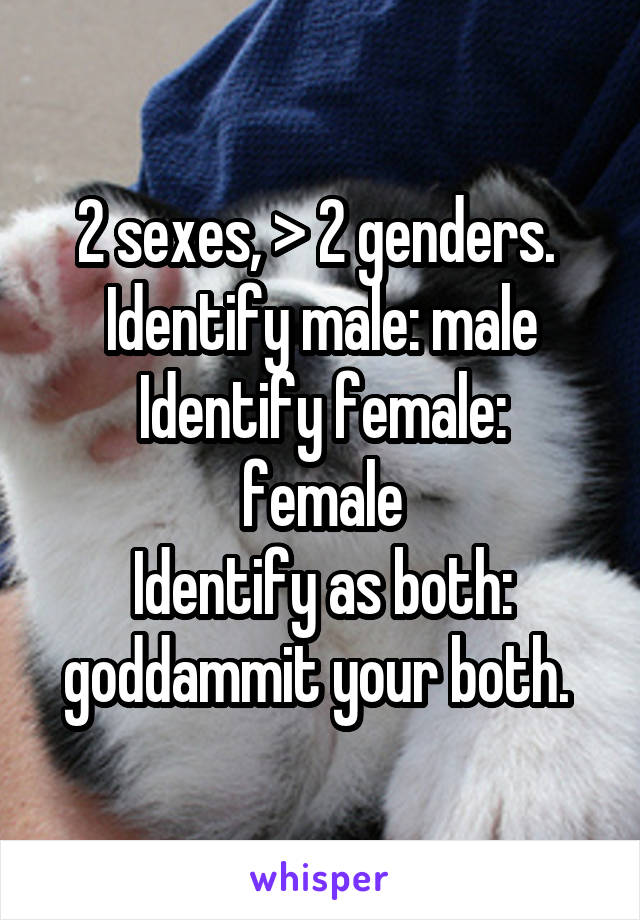 2 sexes, > 2 genders. 
Identify male: male
Identify female: female
Identify as both: goddammit your both. 