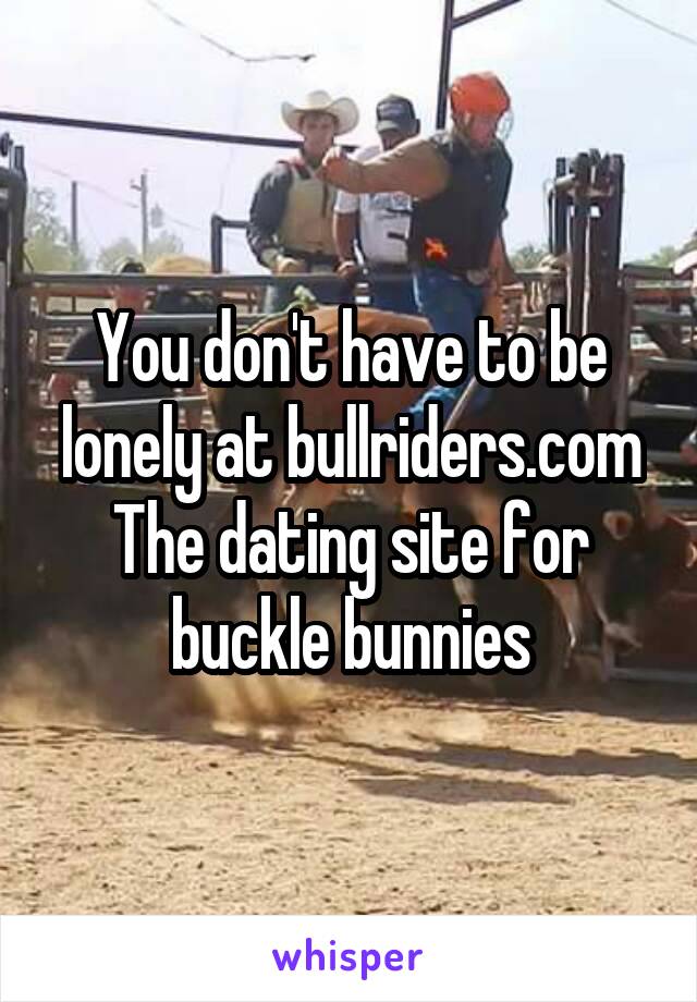 You don't have to be lonely at bullriders.com
The dating site for buckle bunnies