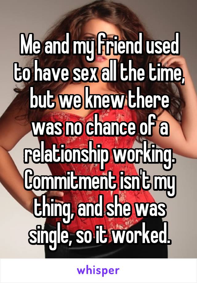 Me and my friend used to have sex all the time, but we knew there was no chance of a relationship working. Commitment isn't my thing, and she was single, so it worked.