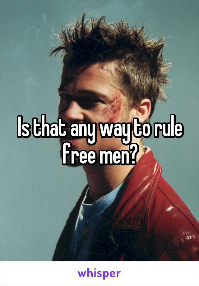 Is that any way to rule free men?
