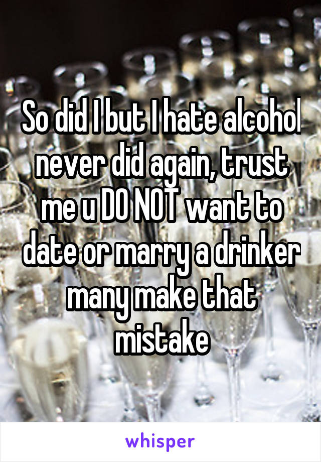 So did I but I hate alcohol never did again, trust me u DO NOT want to date or marry a drinker many make that mistake