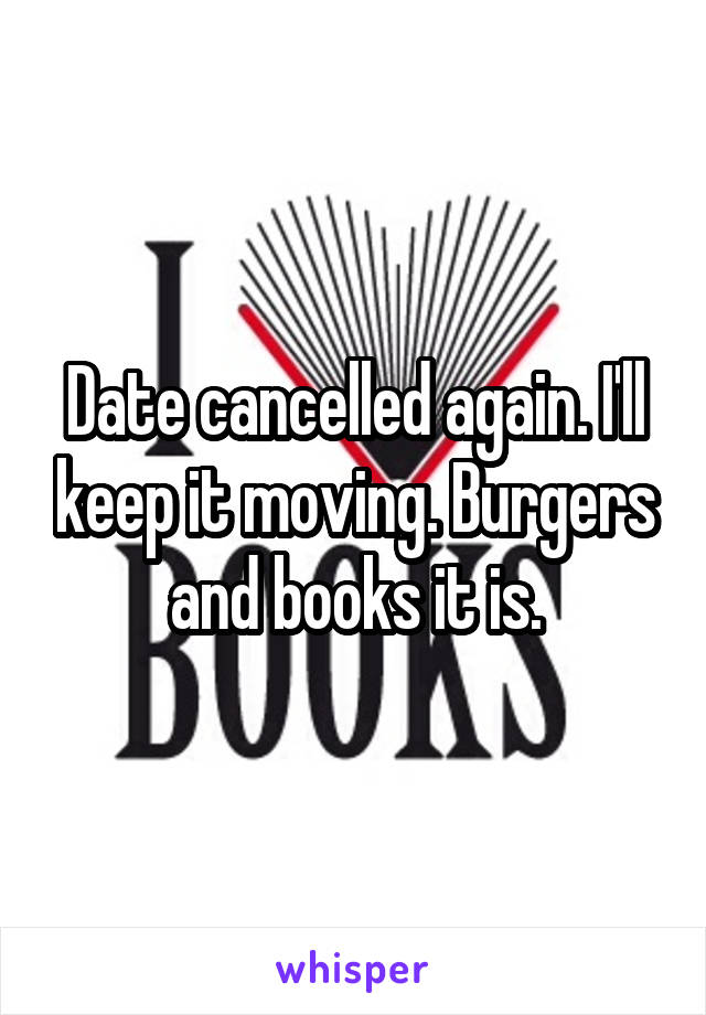 Date cancelled again. I'll keep it moving. Burgers and books it is.