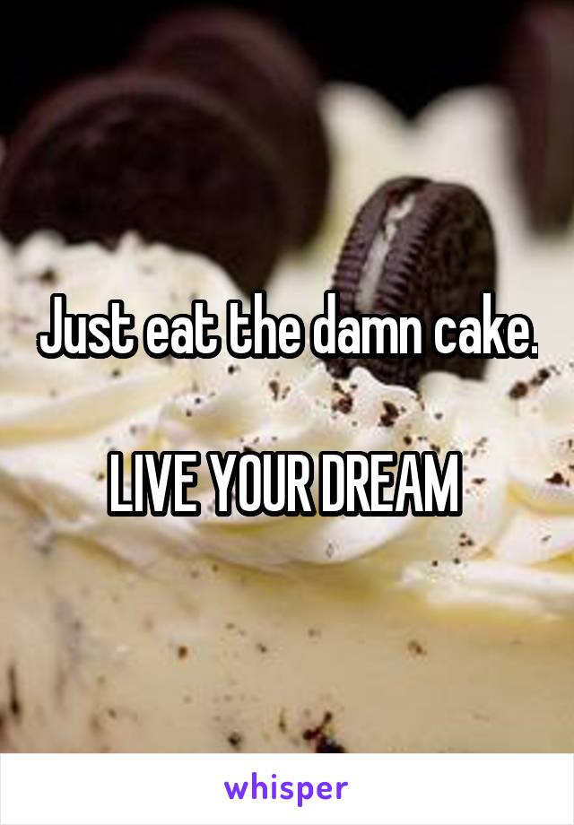 Just eat the damn cake. 
LIVE YOUR DREAM 