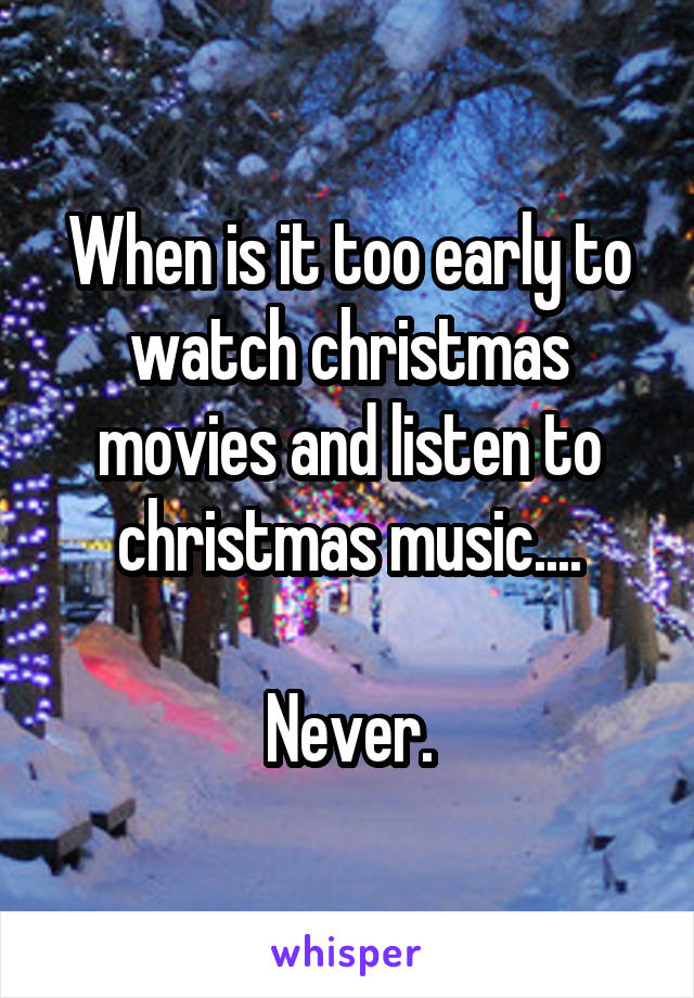 When is it too early to watch christmas movies and listen to christmas music....

Never.