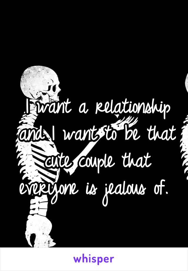 
I want a relationship and I want to be that cute couple that everyone is jealous of. 
