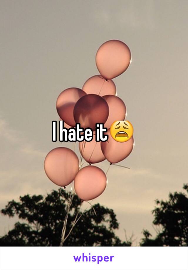 I hate it😩
