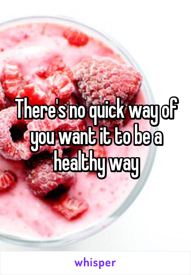 There's no quick way of you want it to be a healthy way
