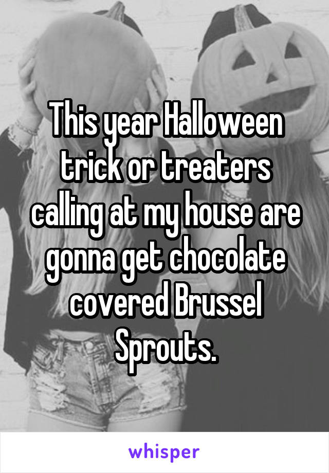 This year Halloween trick or treaters calling at my house are gonna get chocolate covered Brussel Sprouts.
