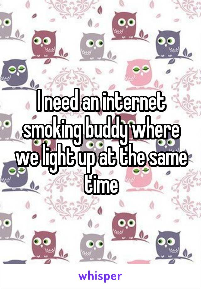 I need an internet smoking buddy where we light up at the same time