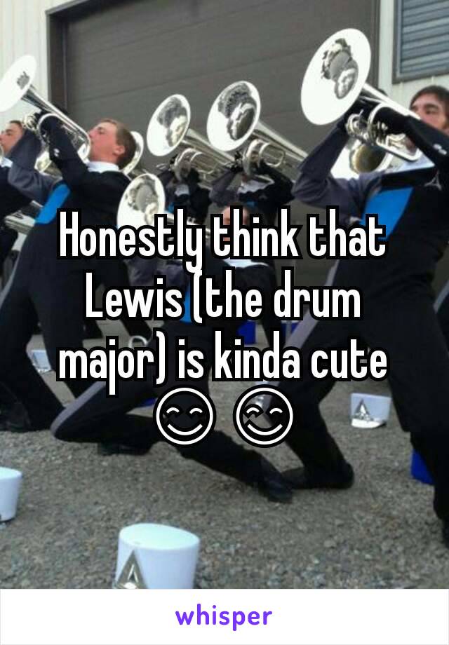 Honestly think that Lewis (the drum major) is kinda cute 😊😊