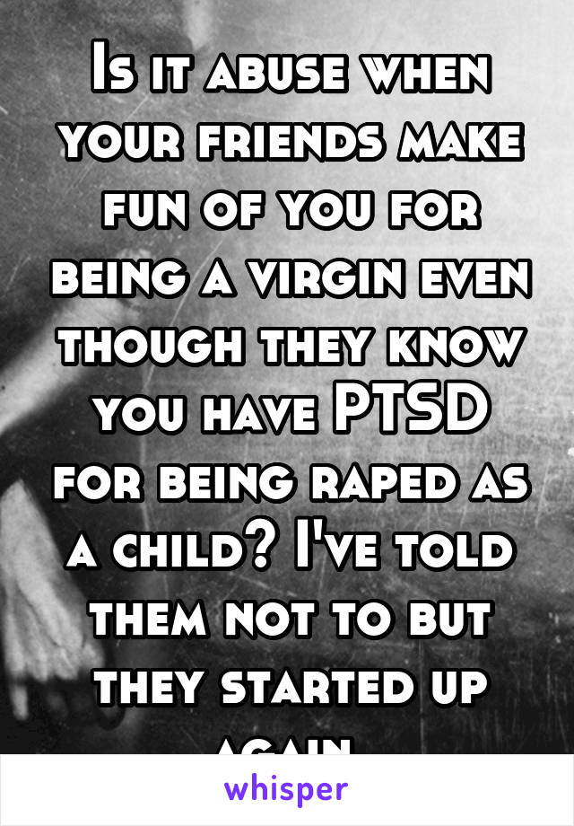 Is it abuse when your friends make fun of you for being a virgin even though they know you have PTSD for being raped as a child? I've told them not to but they started up again.
