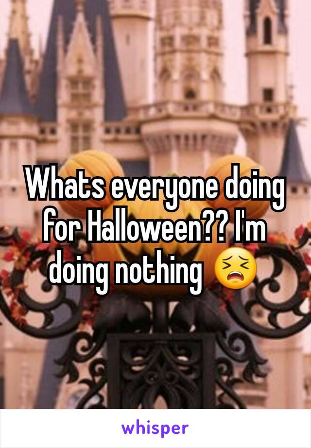 Whats everyone doing for Halloween?? I'm doing nothing 😣