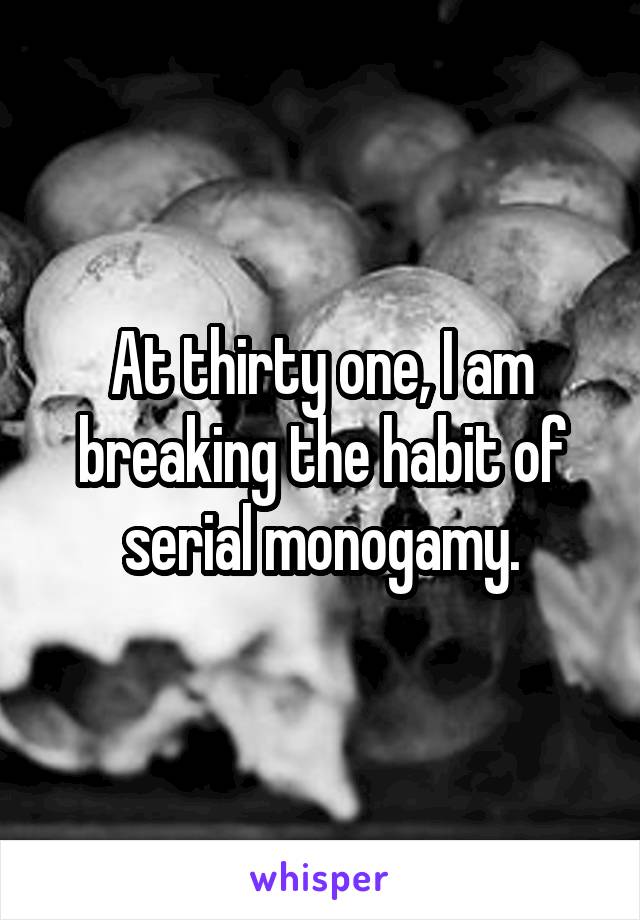 At thirty one, I am breaking the habit of serial monogamy.