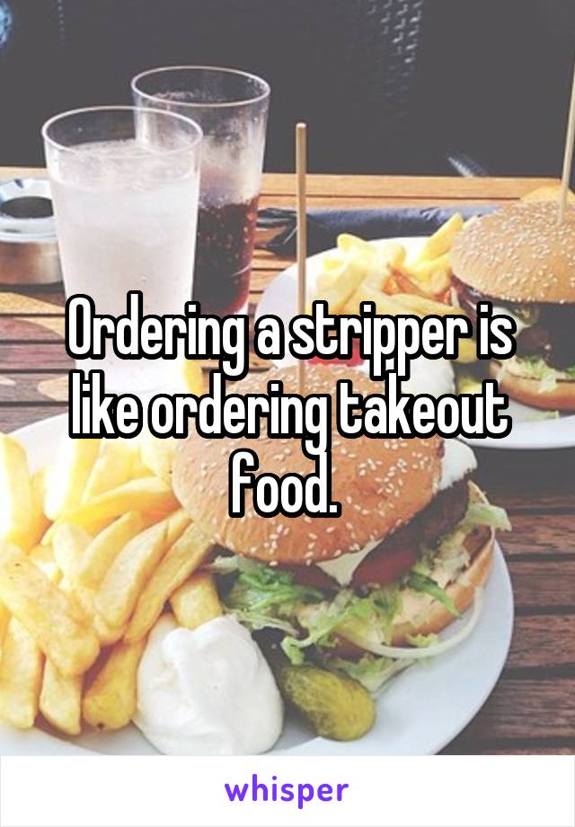 Ordering a stripper is like ordering takeout food. 