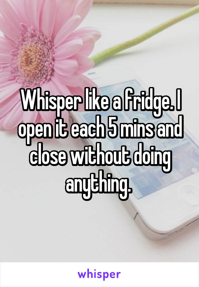 Whisper like a fridge. I open it each 5 mins and close without doing anything. 