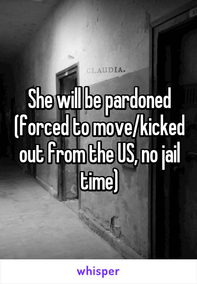 She will be pardoned (forced to move/kicked out from the US, no jail time)