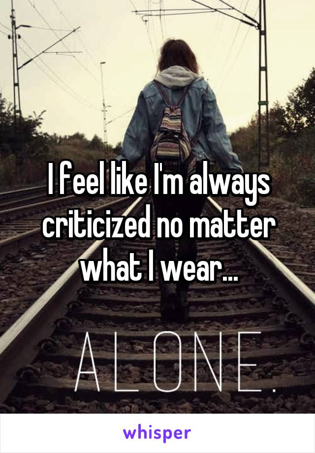I feel like I'm always criticized no matter what I wear...