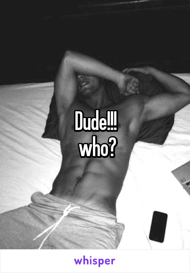 Dude!!!
 who?