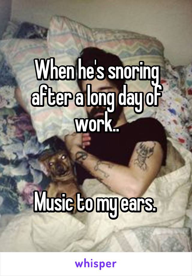 When he's snoring
after a long day of work..


Music to my ears. 