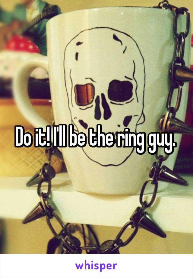 Do it! I'll be the ring guy. 