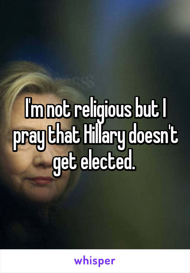 I'm not religious but I pray that Hillary doesn't get elected. 