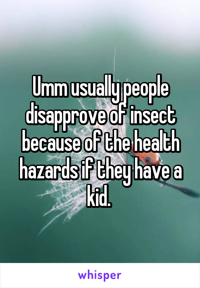 Umm usually people disapprove of insect because of the health hazards if they have a kid. 