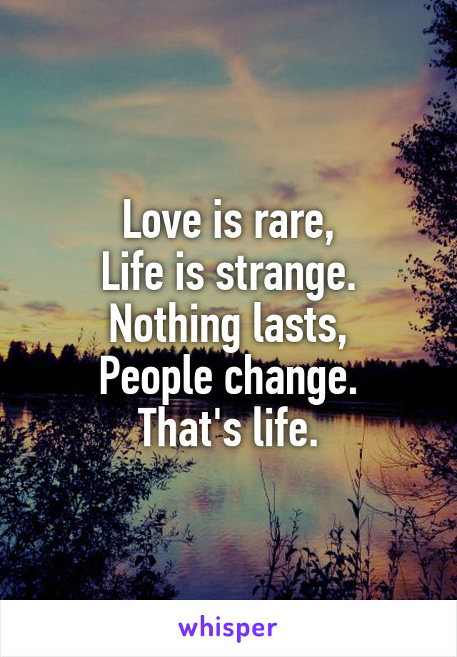 Love is rare,
Life is strange.
Nothing lasts,
People change.
That's life.
