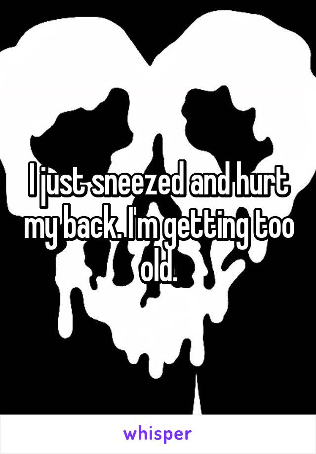 I just sneezed and hurt my back. I'm getting too old.