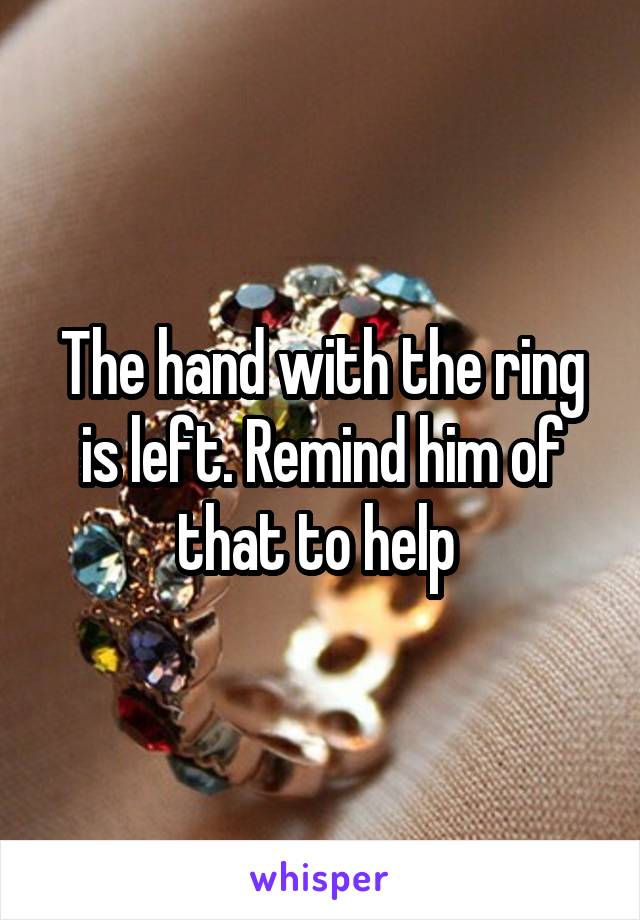 The hand with the ring is left. Remind him of that to help 