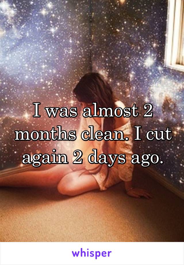 I was almost 2 months clean. I cut again 2 days ago.