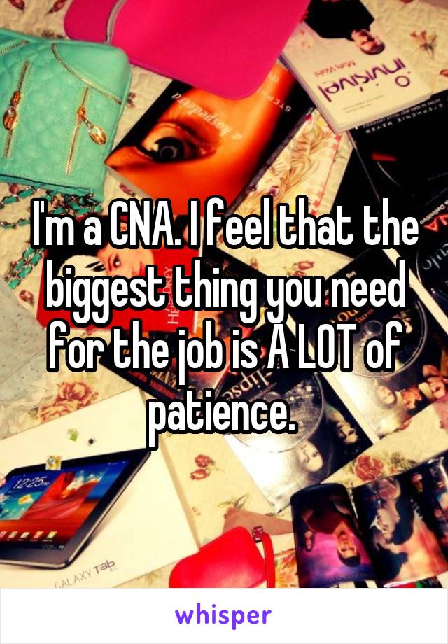 I'm a CNA. I feel that the biggest thing you need for the job is A LOT of patience. 