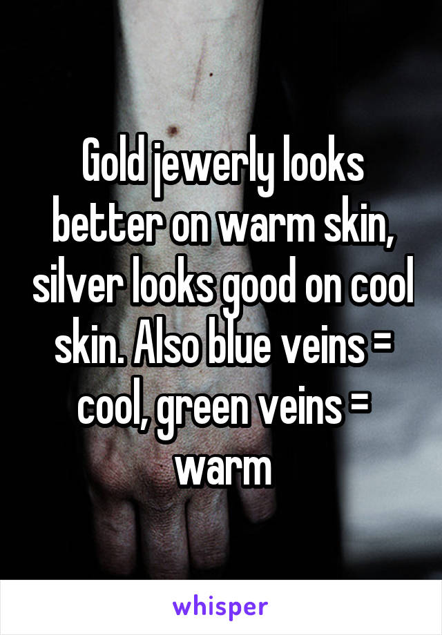 Gold jewerly looks better on warm skin, silver looks good on cool skin. Also blue veins = cool, green veins = warm