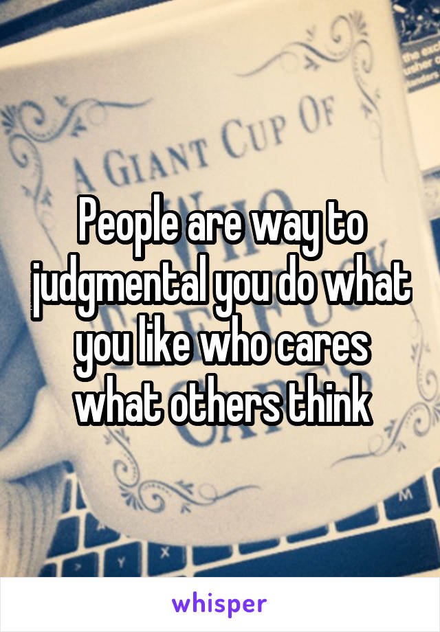 People are way to judgmental you do what you like who cares what others think