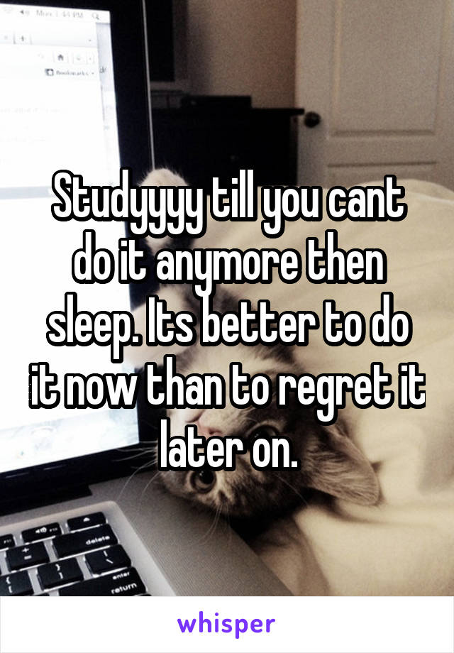 Studyyyy till you cant do it anymore then sleep. Its better to do it now than to regret it later on.