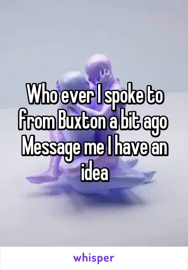 Who ever I spoke to from Buxton a bit ago 
Message me I have an idea