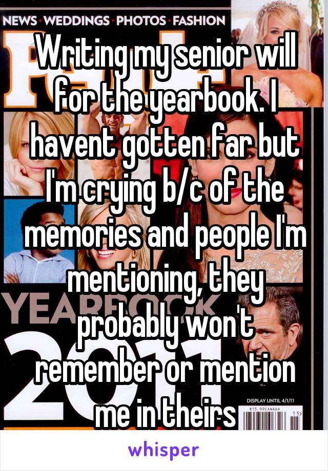 Writing my senior will for the yearbook. I havent gotten far but I'm crying b/c of the memories and people I'm mentioning, they probably won't remember or mention me in theirs