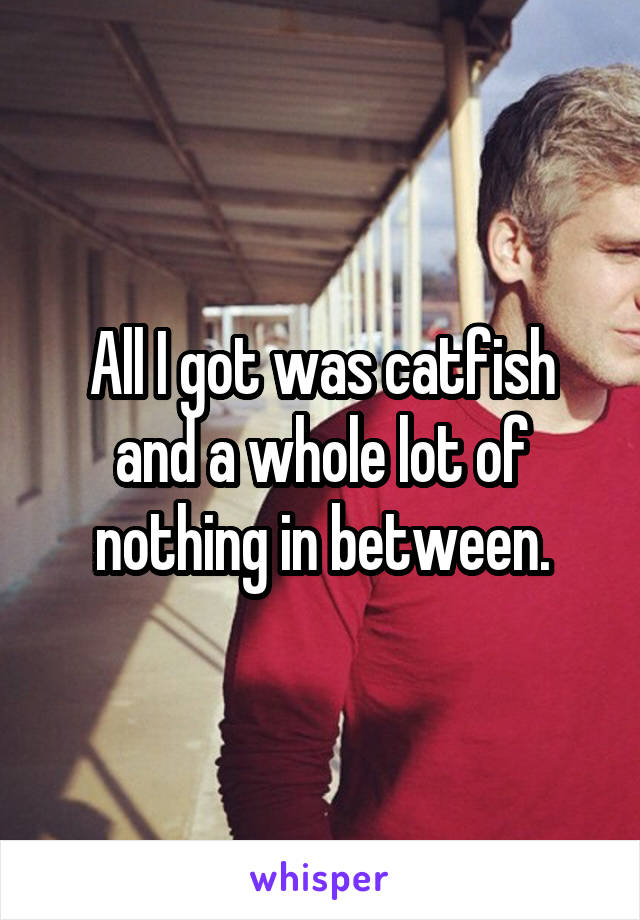 All I got was catfish and a whole lot of nothing in between.