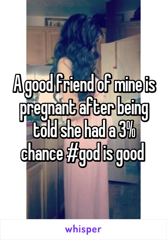 A good friend of mine is pregnant after being told she had a 3% chance #god is good 
