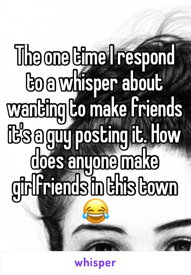 The one time I respond to a whisper about wanting to make friends it's a guy posting it. How does anyone make girlfriends in this town 😂