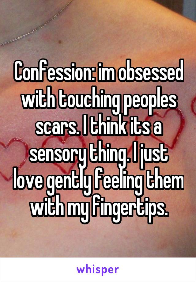 Confession: im obsessed with touching peoples scars. I think its a sensory thing. I just love gently feeling them with my fingertips.