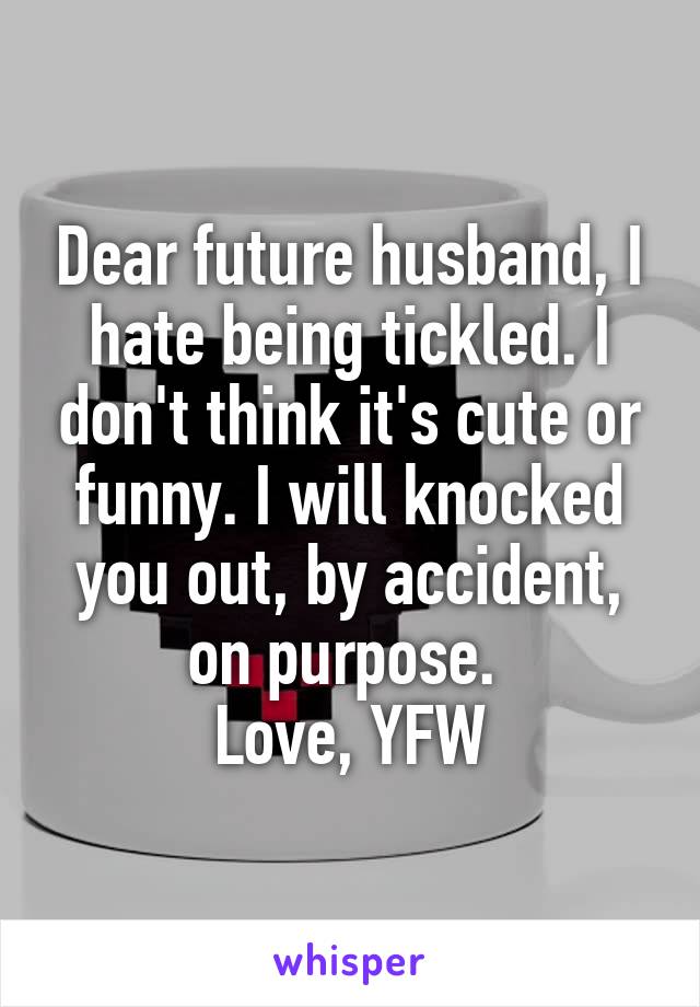Dear future husband, I hate being tickled. I don't think it's cute or funny. I will knocked you out, by accident, on purpose. 
Love, YFW