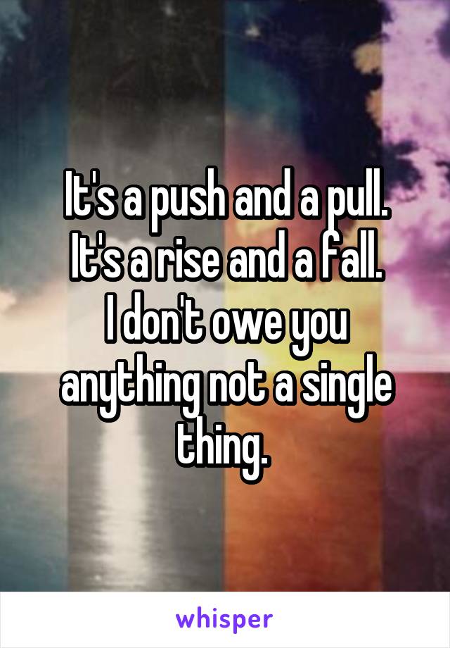 It's a push and a pull.
It's a rise and a fall.
I don't owe you anything not a single thing. 