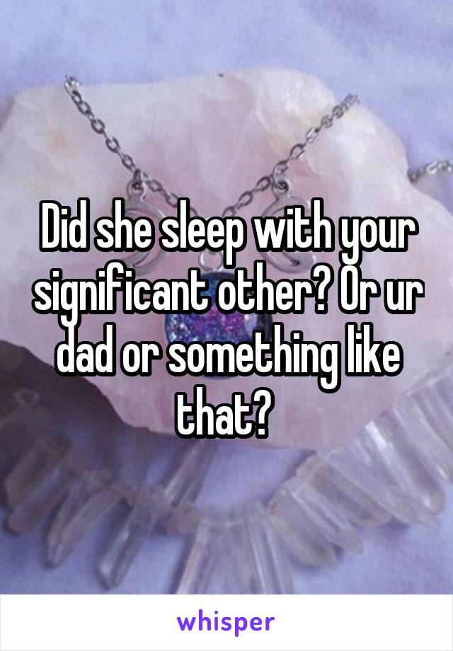 Did she sleep with your significant other? Or ur dad or something like that? 