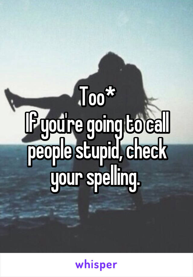 Too*
If you're going to call people stupid, check your spelling. 