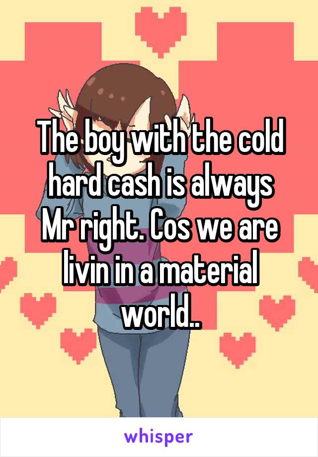 The boy with the cold hard cash is always
Mr right. Cos we are livin in a material world..